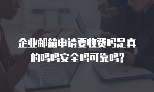 企业邮箱申请要收费吗是真的吗吗安全吗可靠吗?