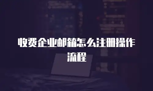 收费企业邮箱怎么注册操作流程