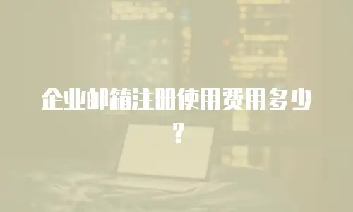 企业邮箱注册使用费用多少?