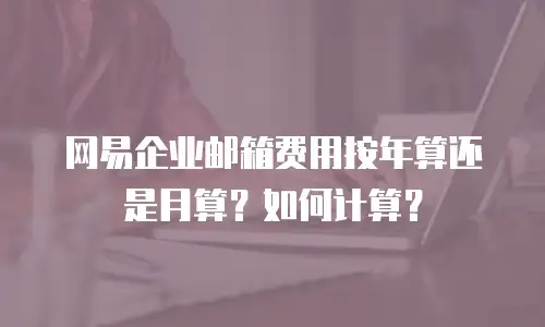 网易企业邮箱费用按年算还是月算?如何计算?