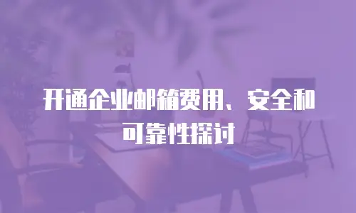 开通企业邮箱费用、安全和可靠性探讨