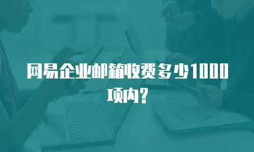 网易企业邮箱收费多少1000项内?