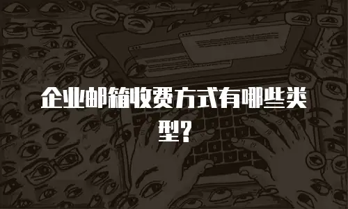  企业邮箱收费方式有哪些类型?
