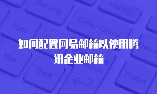 如何配置网易邮箱以使用腾讯企业邮箱