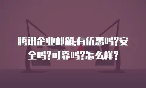 腾讯企业邮箱:有优惠吗?安全吗?可靠吗?怎么样?