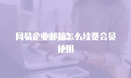 网易企业邮箱怎么续费会员使用