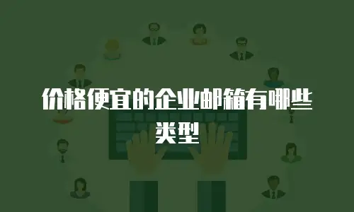 价格便宜的企业邮箱有哪些类型