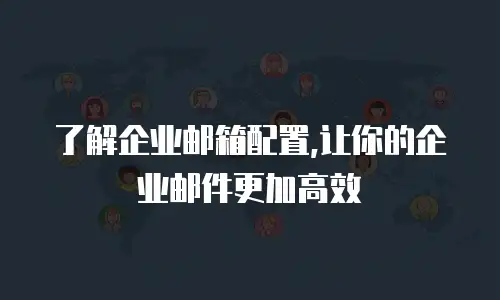  了解企业邮箱配置,让你的企业邮件更加高效