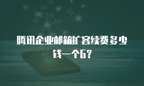 腾讯企业邮箱扩容续费多少钱一个G？