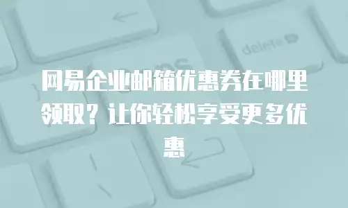 网易企业邮箱优惠券在哪里领取？让你轻松享受更多优惠