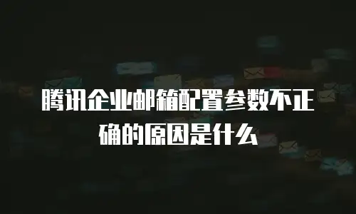 腾讯企业邮箱配置参数不正确的原因是什么