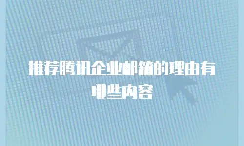 推荐腾讯企业邮箱的理由有哪些内容