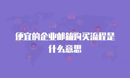便宜的企业邮箱购买流程是什么意思