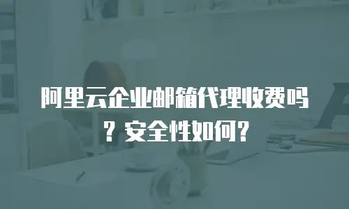 阿里云企业邮箱代理收费吗？安全性如何？