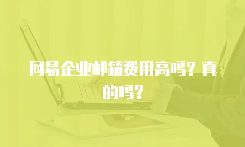 网易企业邮箱费用高吗?真的吗?