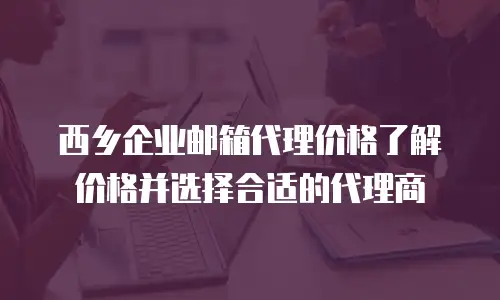 西乡企业邮箱代理价格了解价格并选择合适的代理商