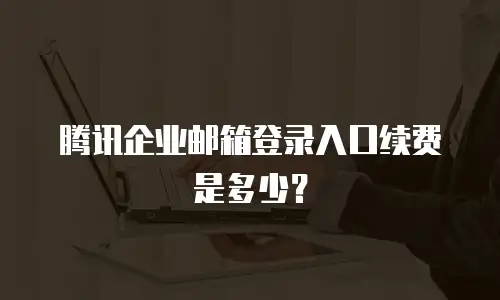 腾讯企业邮箱登录入口续费是多少？