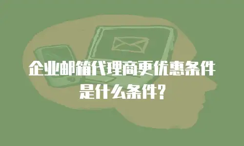 企业邮箱代理商更优惠条件是什么条件?