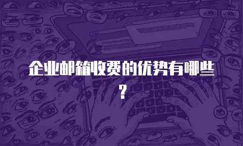 企业邮箱收费的优势有哪些？