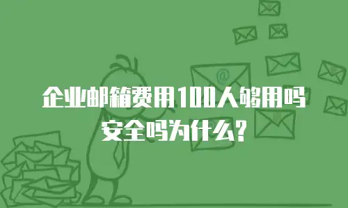 企业邮箱费用100人够用吗安全吗为什么?
