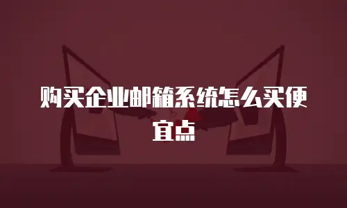 购买企业邮箱系统怎么买便宜点