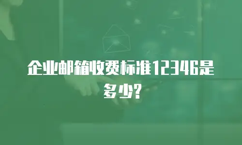 企业邮箱收费标准12346是多少?