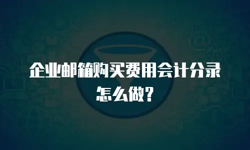 企业邮箱购买费用会计分录怎么做？