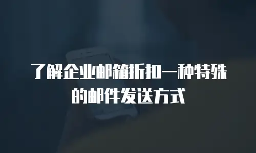 了解企业邮箱折扣一种特殊的邮件发送方式