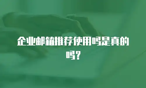 企业邮箱推荐使用吗是真的吗？