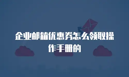 企业邮箱优惠券怎么领取操作手册的