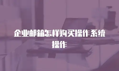 企业邮箱怎样购买操作系统操作