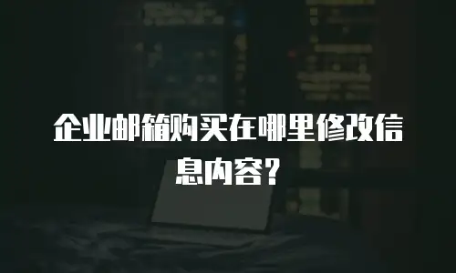 企业邮箱购买在哪里修改信息内容？