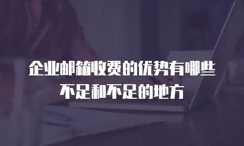 企业邮箱收费的优势有哪些不足和不足的地方