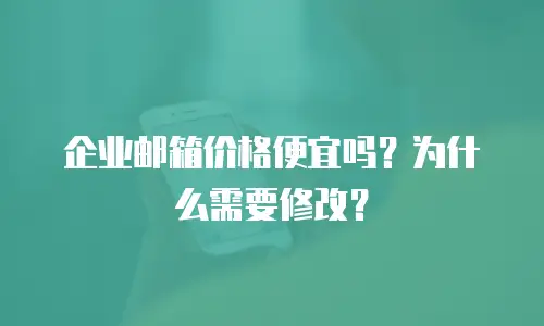 企业邮箱价格便宜吗？为什么需要修改？