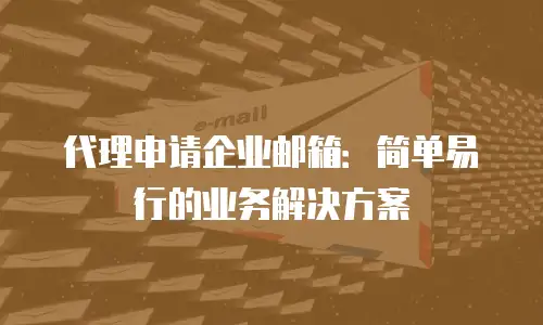代理申请企业邮箱：简单易行的业务解决方案