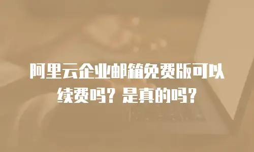 阿里云企业邮箱免费版可以续费吗？是真的吗？