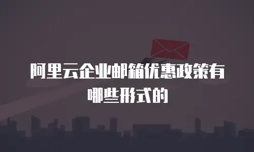 阿里云企业邮箱优惠政策有哪些形式的