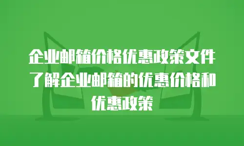 企业邮箱价格优惠政策文件了解企业邮箱的优惠价格和优惠政策