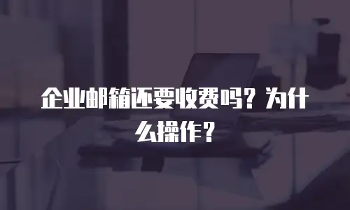 企业邮箱还要收费吗?为什么操作?