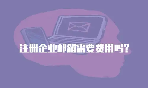  注册企业邮箱需要费用吗？