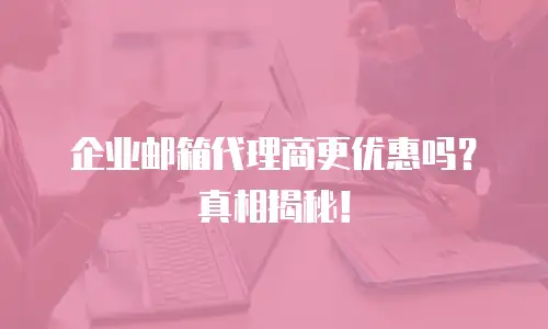 企业邮箱代理商更优惠吗？真相揭秘！