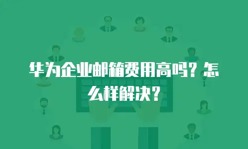 华为企业邮箱费用高吗？怎么样解决？