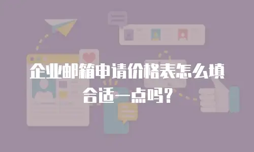 企业邮箱申请价格表怎么填合适一点吗？