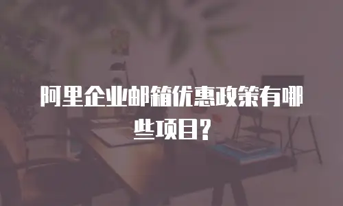阿里企业邮箱优惠政策有哪些项目?