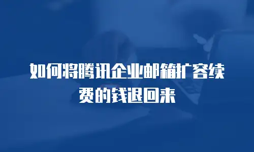 如何将腾讯企业邮箱扩容续费的钱退回来