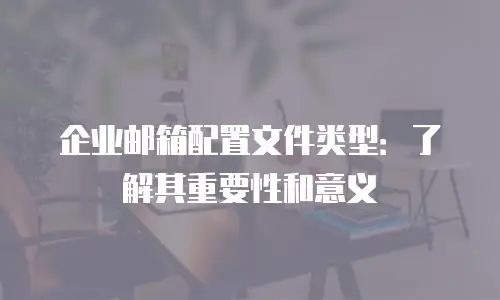 企业邮箱配置文件类型：了解其重要性和意义