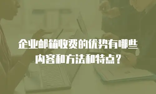 企业邮箱收费的优势有哪些内容和方法和特点？
