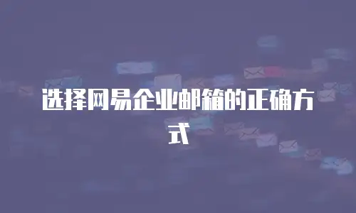 选择网易企业邮箱的正确方式