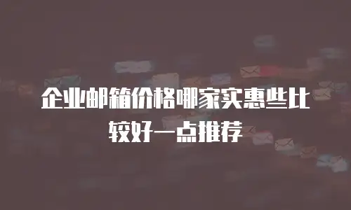 企业邮箱价格哪家实惠些比较好一点推荐