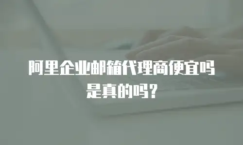 阿里企业邮箱代理商便宜吗是真的吗？